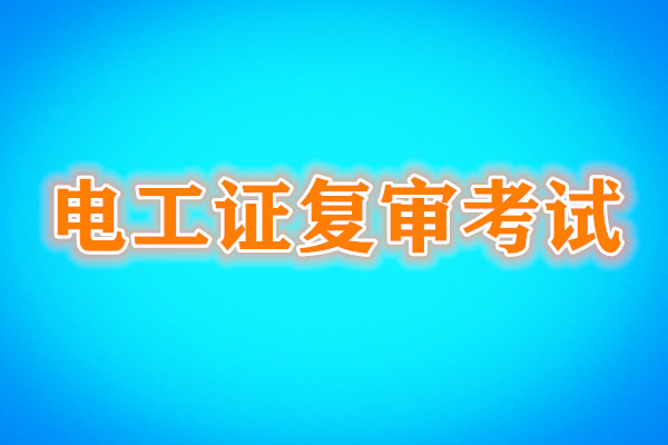 電工證復(fù)審還需要考試嗎？考試內(nèi)容是什么？