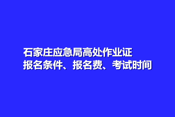 石家莊應(yīng)急局高處作業(yè)證報(bào)名條件、報(bào)名費(fèi)、考試時(shí)間