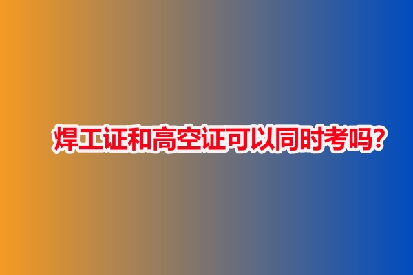 焊工證和高空證可以同時考嗎？